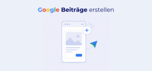 Google Beiträge erstellen: Anleitung, Beitragstypen und Praxis-Tipps